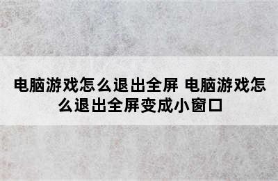 电脑游戏怎么退出全屏 电脑游戏怎么退出全屏变成小窗口